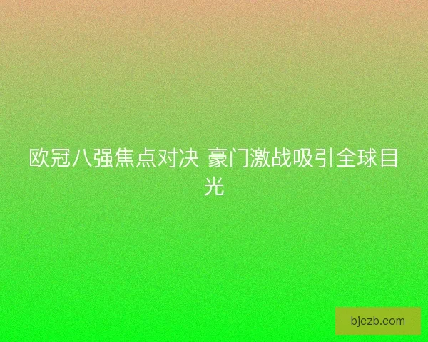 欧冠八强焦点对决 豪门激战吸引全球目光