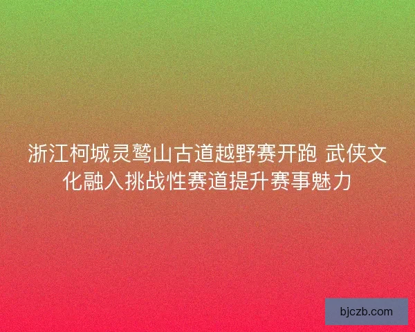 浙江柯城灵鹫山古道越野赛开跑 武侠文化融入挑战性赛道提升赛事魅力