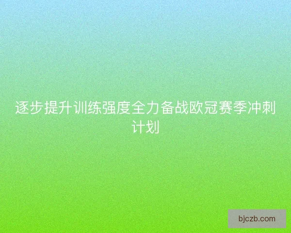 逐步提升训练强度全力备战欧冠赛季冲刺计划