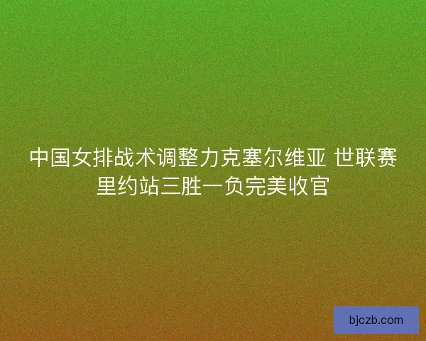 中国女排战术调整力克塞尔维亚 世联赛里约站三胜一负完美收官